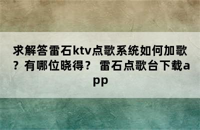 求解答雷石ktv点歌系统如何加歌？有哪位晓得？ 雷石点歌台下载app